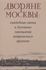 Дворяне Москвы: свадебные акты и духовные завещания петровского времени