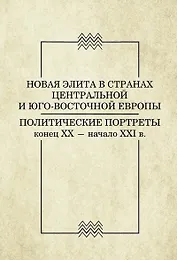 Новая элита в странах Центральной и Юго-Восточной Европы. Политические портреты конец ХХ - начало ХХI в.
