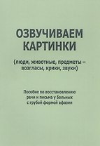 Озвучиваем картинки (люди, животные, предметы-возгласы, крики, звуки). Пособие по восстановлению речи и письма у больных с грубой формой афазии