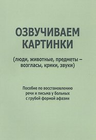 Озвучиваем картинки (люди, животные, предметы-возгласы, крики, звуки). Пособие по восстановлению речи и письма у больных с грубой формой афазии