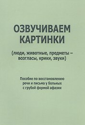 Озвучиваем картинки (люди, животные, предметы-возгласы, крики, звуки). Пособие по восстановлению речи и письма у больных с грубой формой афазии