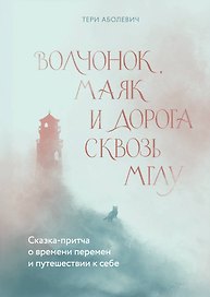 Волчонок, маяк и дорога сквозь мглу. Сказка-притча о времени перемен и путешествии к себе