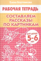 Составляем рассказы по картинкам. 5-6 лет. Р/т.