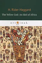The Yellow God: An Idol of Africa = Желтый бог: африканский идол: на англ.яз