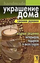Украшение дома своими руками. Хендмейд. Модные решения интерьеров, подарков и аксессуаров