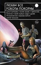 Любви все роботы покорны : фантастические повести и рассказы