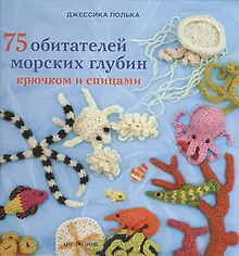 75 обитателей морских глубин: Крючком и спицами