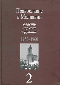 Православие в Молдавии: власть, церковь, верующие. 1940-1991: Собрание документов: в 4 т. / Т. 2:Православие в Молдавии: власть, церковь, верующие. 1953-1960. Пасат В. (Росспэн)