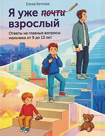 Я уже почти взрослый. Ответы на главные вопросы мальчика от 9 до 13 лет