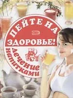 Пейте на здоровье! Лечение напитками