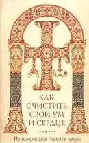 Как очистить свой ум и сердце. По творениям святых отцов