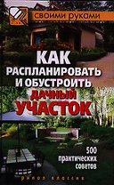 Как распланировать и обустроить дачный участок. 500 практических советов