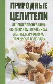Природные целители. Лечение заболеваний скипидаром, керосином, дегтем, парафином, перекисью водорода