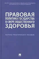 Правовая политика государства в сфере общественного здоровья. Научно-практическое пособие
