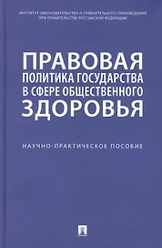 Правовая политика государства в сфере общественного здоровья. Научно-практическое пособие
