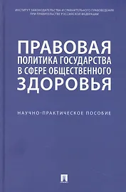 Правовая политика государства в сфере общественного здоровья. Научно-практическое пособие