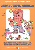 Здравствуй, Мишка! Беседы по картинкам, развивающие игры, сюжеты для рисования и аппликации. 1-3 года
