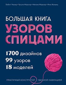 Большая книга узоров спицами. 1700 дизайнов, 99 узоров, 18 моделей. Практичный конструктор с удобной навигацией
