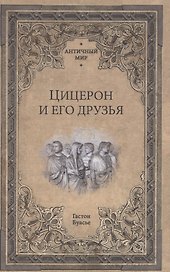 Цицерон и его друзья. Очерки о римском обществе времен Цезаря