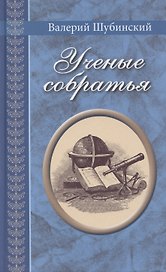Ученые собратья: рассказы из жизни профессора и советника Михайлы Васильевича Ломоносова и его по Российской Императорской Академии Наук товарищей
