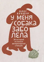 У меня собака заболела. 36 историй из жизни ветеринарной станции