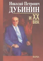 Николай Петрович Дубинин и ХХ век. Современники о жизни и деятельности. Письма. Материалы. Воспоминания. К 100-летию со дня рождения
