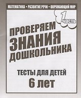 Проверяем знания дошкольника. Тесты для детей 6 лет. Часть 1. Математика, развитие речи, окружающий мир