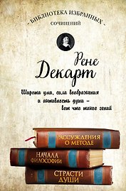 Декарт. Рассуждения о методе, Начала философии, Страсти души.
