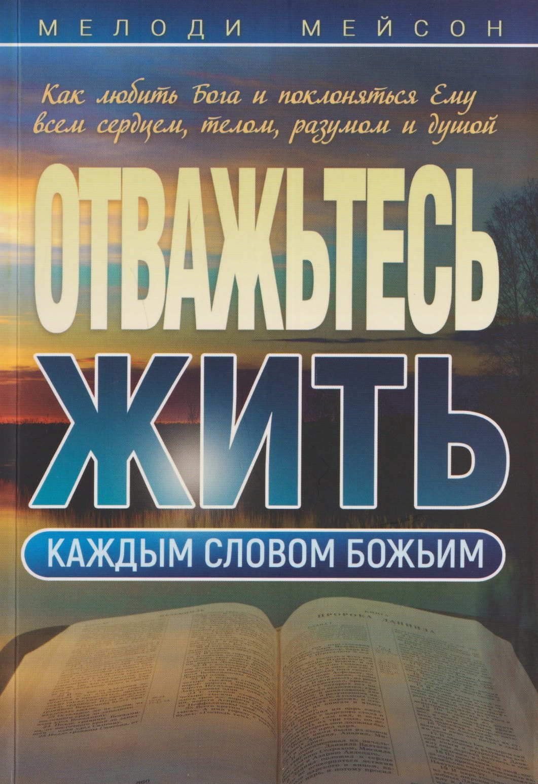 

Отважьтесь жить каждым словом Божьим. Как любить Бога и поклоняться Ему всем сердцем, телом, разумом и душой