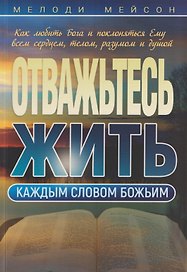 Отважьтесь жить каждым словом Божьим. Как любить Бога и поклоняться Ему всем сердцем, телом, разумом и душой