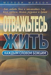 Отважьтесь жить каждым словом Божьим. Как любить Бога и поклоняться Ему всем сердцем, телом, разумом и душой