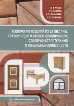 Технология изделий из древесины. Организация и бизнес-планирование столярно-строительных и мебельных производств: уч. пос.