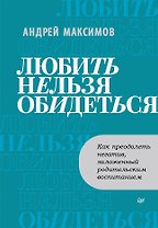 Любить нельзя обидеться. Как преодолеть негатив, заложенный родительским воспитанием