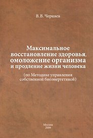 Максимальное восстановление здоровья, омоложение организма и продление жизни человека ( по Методике управления собственной биоэнергетикой).