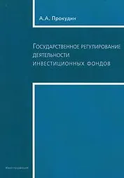 Государственное регулирование деятельности инвестиционных фондов (Текст) А.А. Прокудин / (мягк). Прокудин А. (Юриспруденция)
