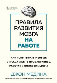Правила развития мозга на работе. Как испытывать меньше стресса и быть продуктивнее, работая в офисе или дома