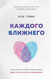 Каждого ближнего. Как научиться любить без условий даже тех, кто этого не заслуживает