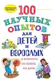 100 научных опытов для детей и взрослых в комнате, на кухне и на даче
