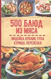 500 блюд из мяса. Индейка, кролик, утка, курица, перепелка