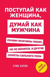 Поступай как женщина, думай как мужчина. Почему мужчины любят, но не женятся, и другие секреты сильного пола