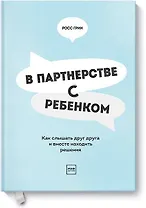 В партнерстве с ребенком. Как слышать друг друга и вместе находить решения