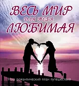 Весь мир для тебя, Любимая : Наш романтический план путешествий.