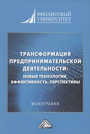 Трансформация предпринимательской деятельности: новые технологии, эффективность, перспективы: Монография