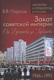 Закат советской империи. От Брежнева до Горбачева. 1966-1991