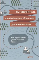 Путеводитель по домашнему обучению для начинающих. Как эффективно учить ребенка дома