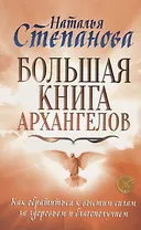 Большая книга архангелов. Как обратиться к высшим силам за здоровьем и благополучием
