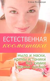 Естественная косметика: мыло и маски кремы и тоники без химии своими руками