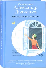 Искусство малых шагов Рассказы и хроники из жизни священника