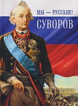 Мы - русские! Суворов. Жизнь, слова и подвиги великого русского полководца Александра Васильевича Суворова