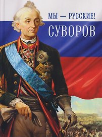 Мы - русские! Суворов. Жизнь, слова и подвиги великого русского полководца Александра Васильевича Суворова